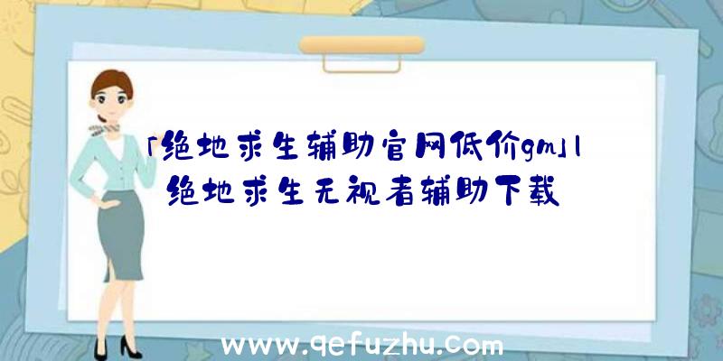 「绝地求生辅助官网低价gm」|绝地求生无视者辅助下载